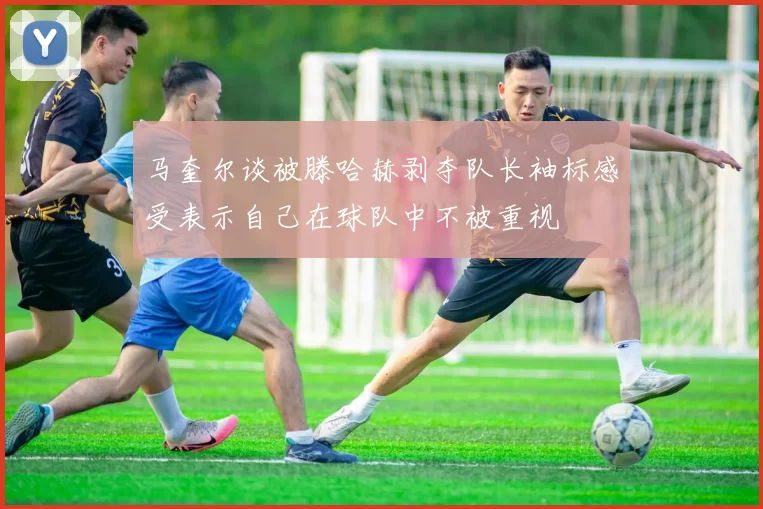 马奎尔谈被滕哈赫剥夺队长袖标感受表示自己在球队中不被重视